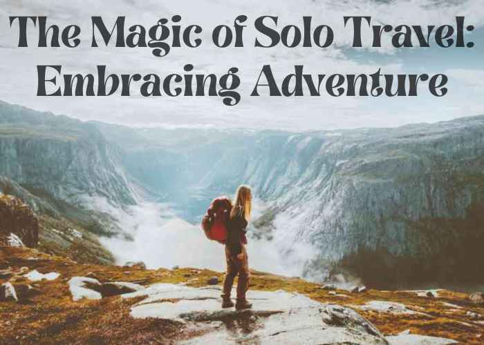 The Magic of Solo Travel: Embracing Adventure